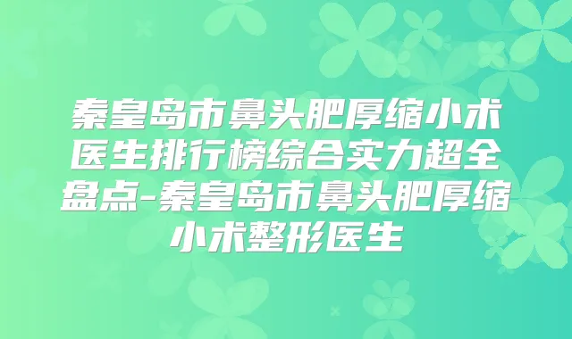 秦皇岛市鼻头肥厚缩小术医生排行榜综合实力超全盘点-秦皇岛市鼻头肥厚缩小术整形医生
