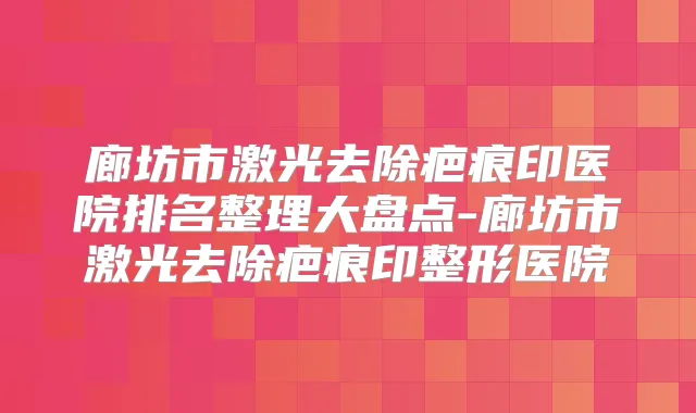廊坊市激光去除疤痕印医院排名整理大盘点-廊坊市激光去除疤痕印整形医院