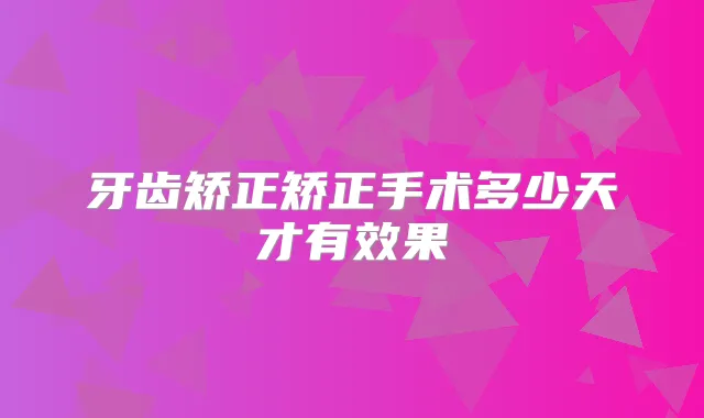 牙齿矫正矫正手术多少天才有效果