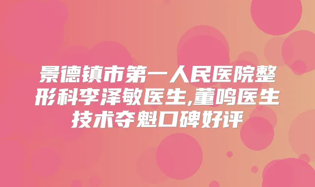 景德镇市第一人民医院整形科李泽敏医生,董鸣医生技术夺魁口碑好评