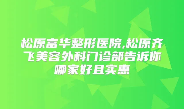 松原富华整形医院,松原齐飞美容外科门诊部告诉你哪家好且实惠