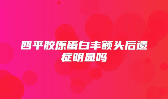 四平胶原蛋白丰额头后遗症明显吗