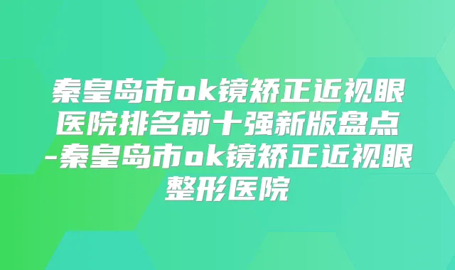 秦皇岛市ok镜矫正近视眼医院排名前十强新版盘点-秦皇岛市ok镜矫正近视眼整形医院