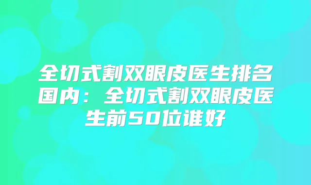 全切式割双眼皮医生排名国内:全切式割双眼皮医生前50位谁好