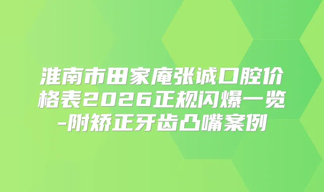 淮南市田家庵张诚口腔价格表2026正规闪爆一览-附矫正牙齿凸嘴案例