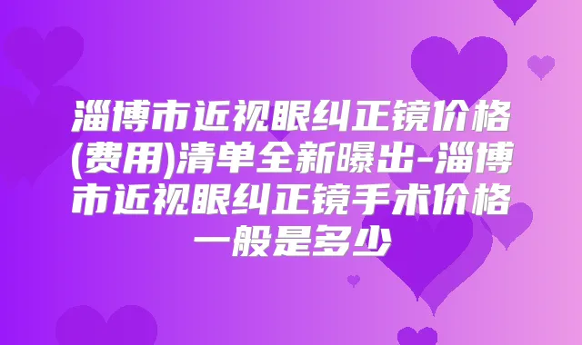 淄博市近视眼纠正镜价格(费用)清单全新曝出-淄博市近视眼纠正镜手术价格一般是多少