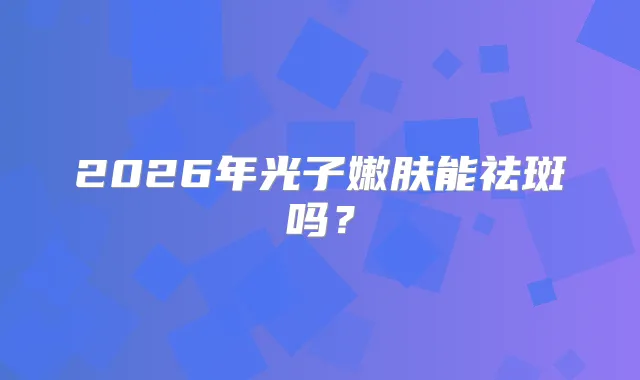 2026年光子嫩肤能祛斑吗？