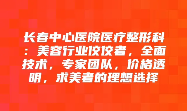 长春中心医院医疗整形科：美容行业佼佼者，全面技术，专家团队，价格透明，求美者的理想选择