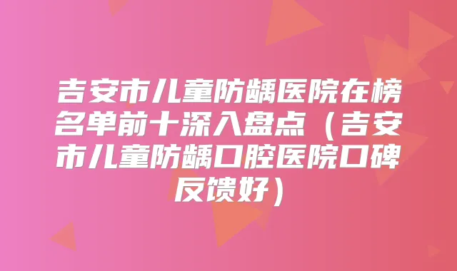 吉安市儿童防龋医院在榜名单前十深入盘点（吉安市儿童防龋口腔医院口碑反馈好）