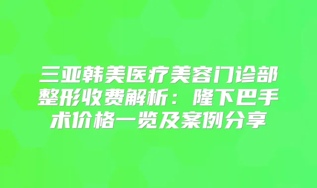 三亚韩美医疗美容门诊部整形收费解析:隆下巴手术价格一览及案例分享