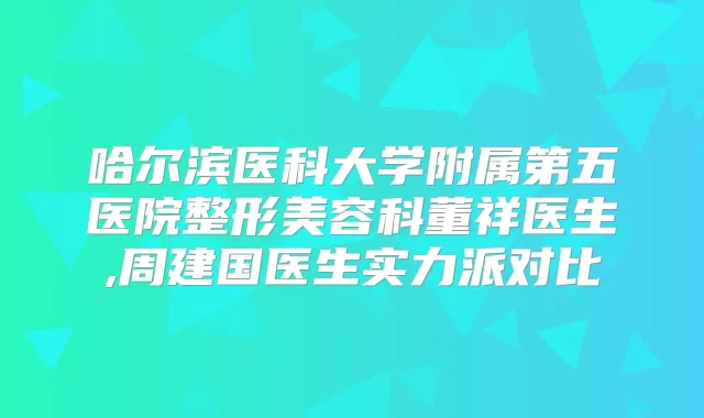 哈尔滨医科大学附属第五医院整形美容科董祥医生,周建国医生实力派对比