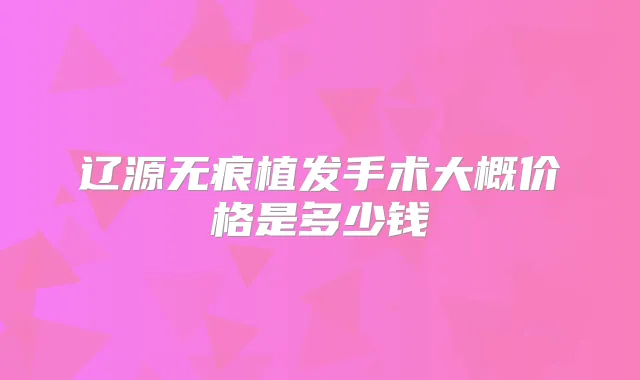 辽源无痕植发手术大概价格是多少钱