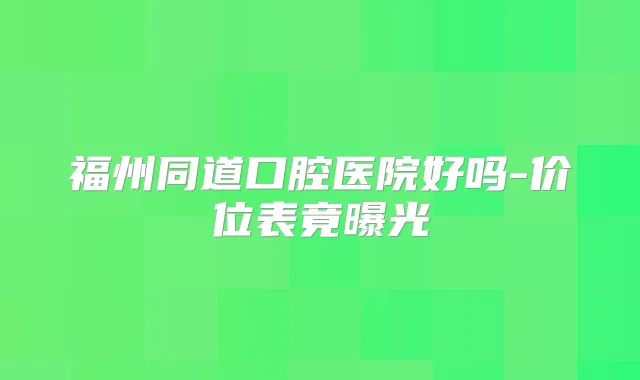 福州同道口腔医院好吗-价位表竟曝光