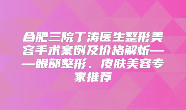 合肥三院丁涛医生整形美容手术案例及价格解析——眼部整形、皮肤美容专家推荐