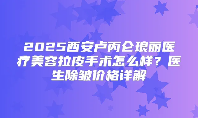2025西安卢丙仑琅丽医疗美容拉皮手术怎么样？医生除皱价格详解