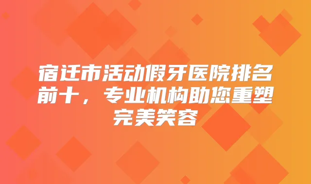 宿迁市活动假牙医院排名前十，专业机构助您重塑笑容