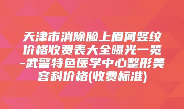 天津市消除脸上眉间竖纹价格收费表大全曝光一览-武警特色医学中心整形美容科价格(收费标准)