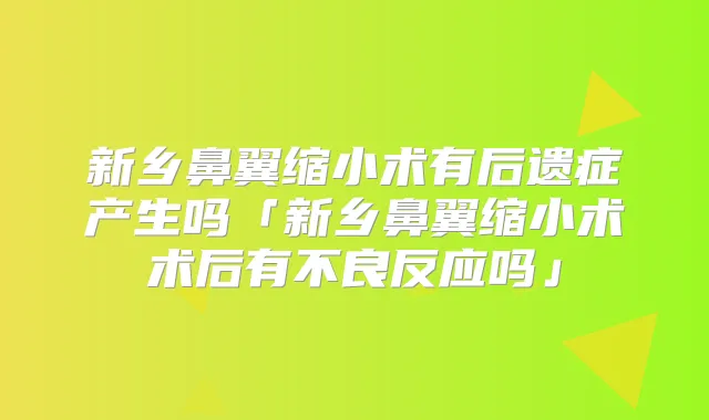 新乡鼻翼缩小术有后遗症产生吗「新乡鼻翼缩小术术后有不良反应吗」