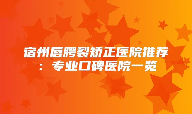 宿州唇腭裂矫正医院推荐:专业口碑医院一览