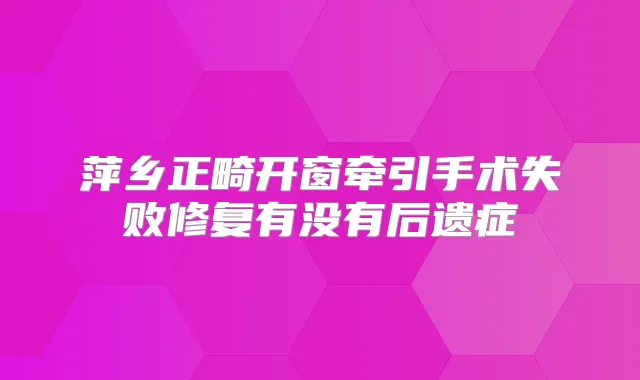 萍乡正畸开窗牵引手术失败修复有没有后遗症