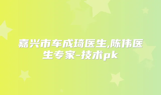 嘉兴市车成琦医生,陈伟医生专家-技术pk