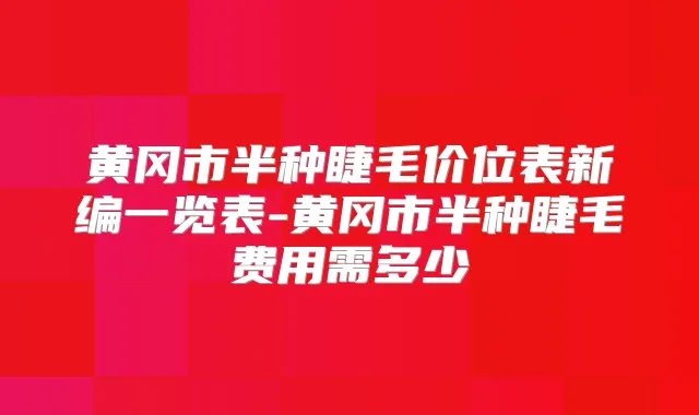 黄冈市半种睫毛价位表新编一览表-黄冈市半种睫毛费用需多少