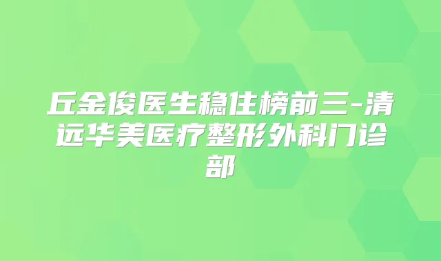 丘金俊医生稳住榜前三-清远华美医疗整形外科门诊部