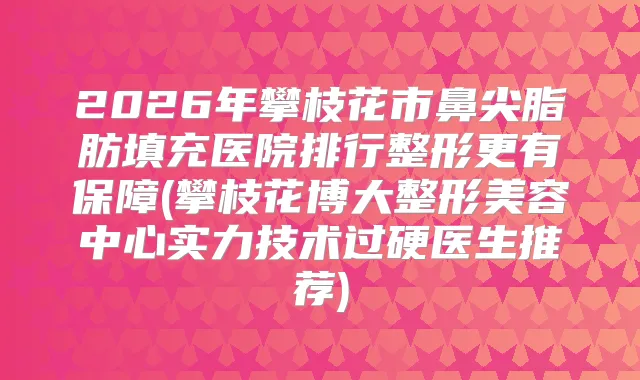 2026年攀枝花市鼻尖脂肪填充医院排行整形更有保障(攀枝花博大整形美容中心实力技术过硬医生推荐)