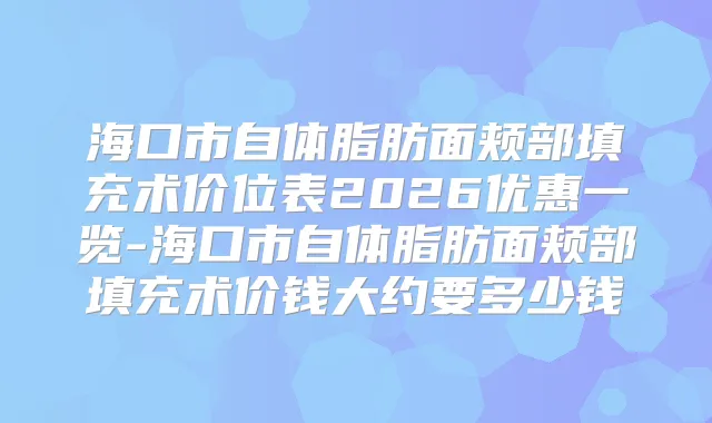 海口市自体脂肪面颊部填充术价位表2026优惠一览-海口市自体脂肪面颊部填充术价钱大约要多少钱