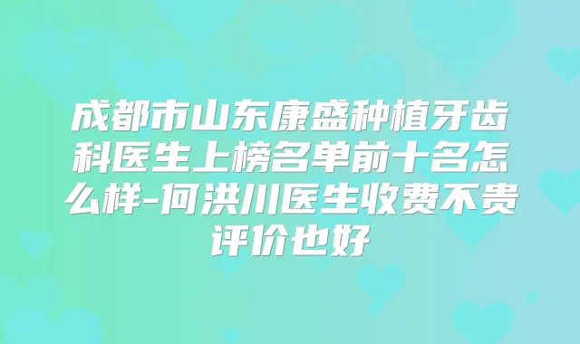 成都市山东康盛种植牙齿科医生上榜名单前十名怎么样-何洪川医生收费不贵评价也好