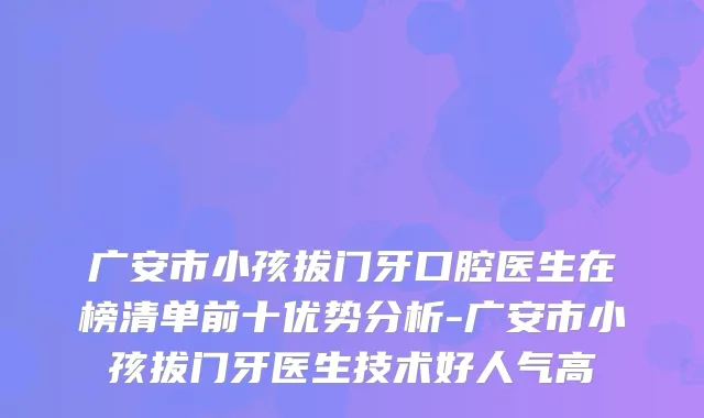 广安市小孩拔门牙口腔医生在榜清单前十优势分析-广安市小孩拔门牙医生技术好人气高