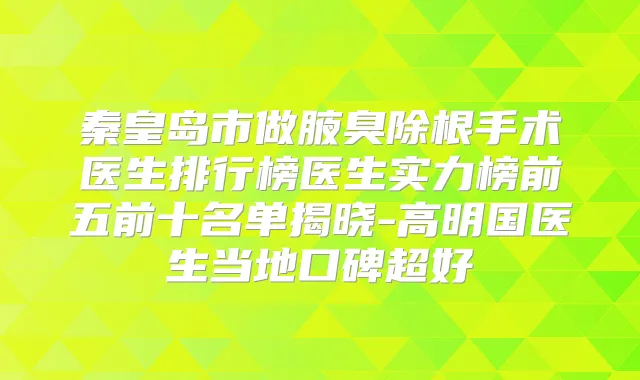 秦皇岛市做腋臭除根手术医生排行榜医生实力榜前五前十名单揭晓-高明国医生当地口碑超好