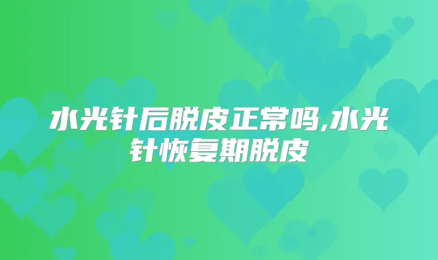 水光针后脱皮正常吗,水光针恢复期脱皮