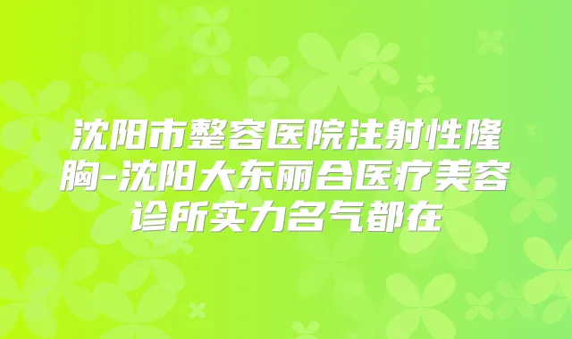 沈阳市整容医院注射性隆胸-沈阳大东丽合医疗美容诊所实力名气都在