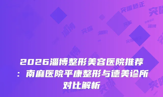2026淄博整形美容医院推荐：南麻医院平康整形与德美诊所对比解析