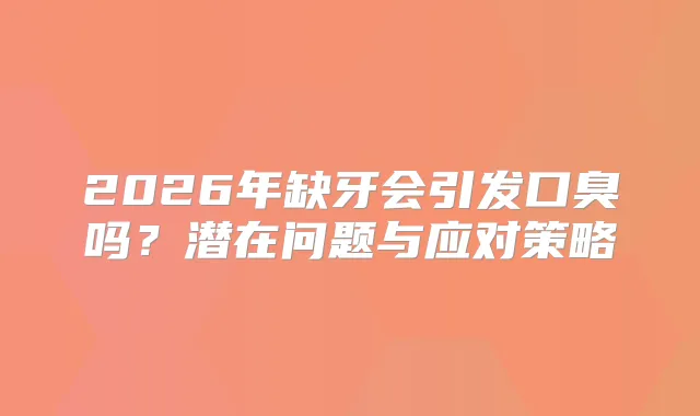 2026年缺牙会引发口臭吗?潜在问题与应对策略