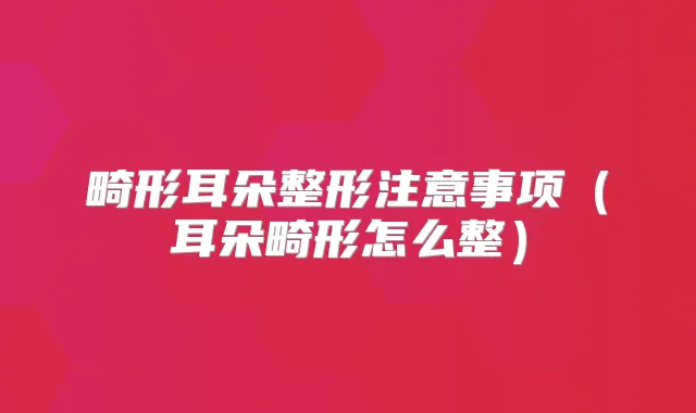 畸形耳朵整形注意事项（耳朵畸形怎么整）