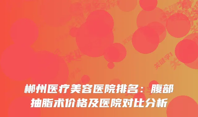 郴州医疗美容医院排名：腹部抽脂术价格及医院对比分析
