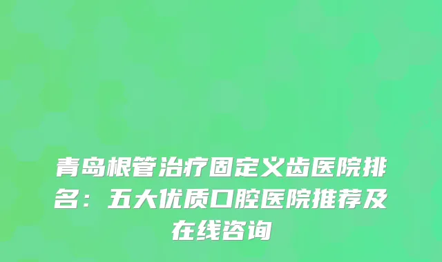 青岛根管固定义齿医院排名：五大优质口腔医院推荐及在线咨询