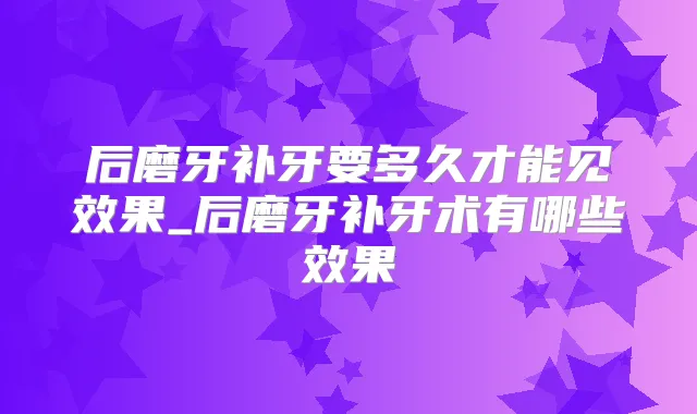 后磨牙补牙要多久才能见效果_后磨牙补牙术有哪些效果