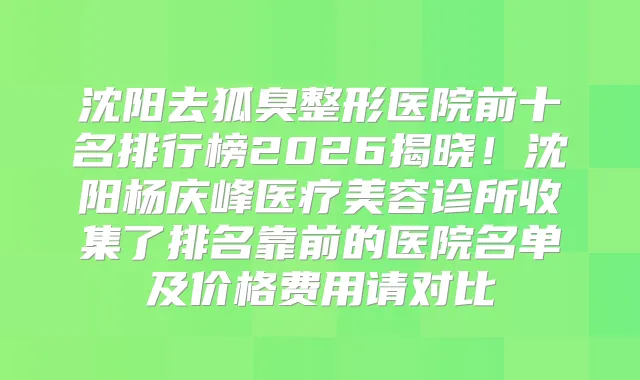 沈阳去狐臭整形医院前十名排行榜2026揭晓！沈阳杨庆峰医疗美容诊所收集了排名靠前的医院名单及价格费用请对比