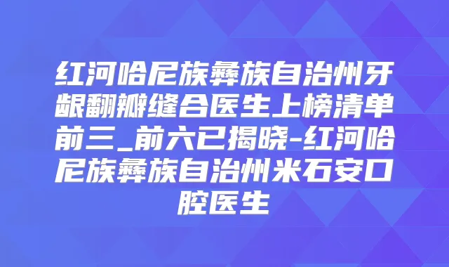 红河哈尼族彝族自治州牙龈翻瓣缝合医生上榜清单前三_前六已揭晓-红河哈尼族彝族自治州米石安口腔医生