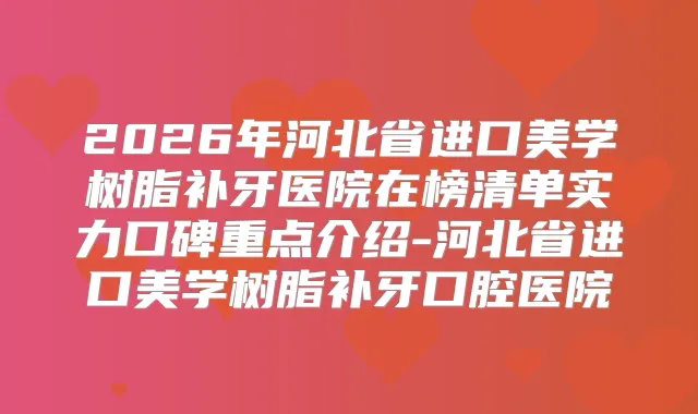 2026年河北省进口美学树脂补牙医院在榜清单实力口碑重点介绍-河北省进口美学树脂补牙口腔医院