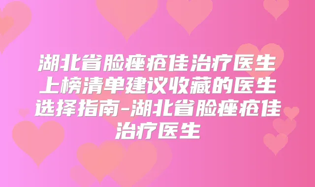 湖北省脸痤疮佳医生上榜清单建议收藏的医生选择指南-湖北省脸痤疮佳医生
