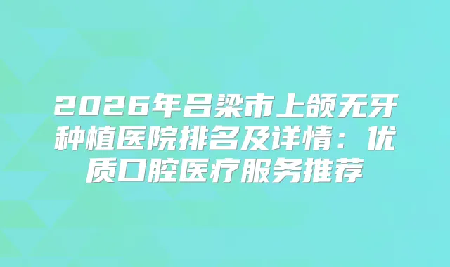 2026年吕梁市上颌无牙种植医院排名及详情：优质口腔医疗服务推荐