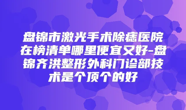 盘锦市激光手术除痣医院在榜清单哪里便宜又好-盘锦齐洪整形外科门诊部技术是个顶个的好