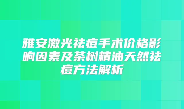 雅安激光祛痘手术价格影响因素及茶树精油天然祛痘方法解析
