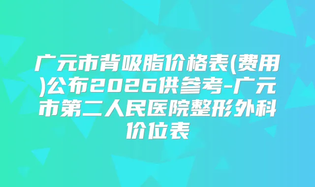 广元市背吸脂价格表(费用)公布2026供参考-广元市第二人民医院整形外科价位表