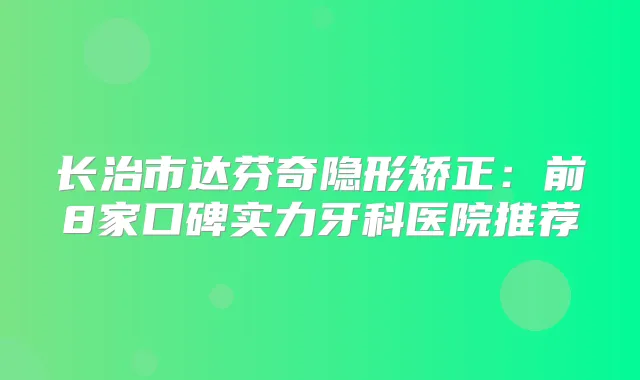 长治市达芬奇隐形矫正:前8家口碑实力牙科医院推荐