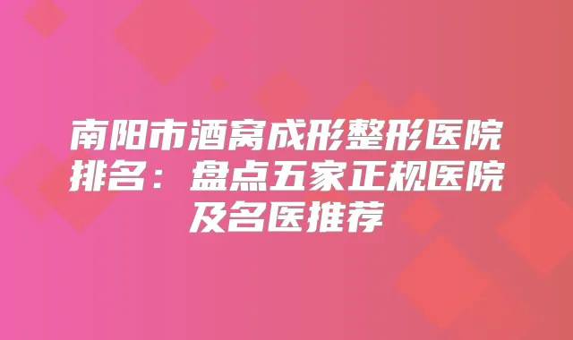 南阳市酒窝成形整形医院排名：盘点五家正规医院及名医推荐
